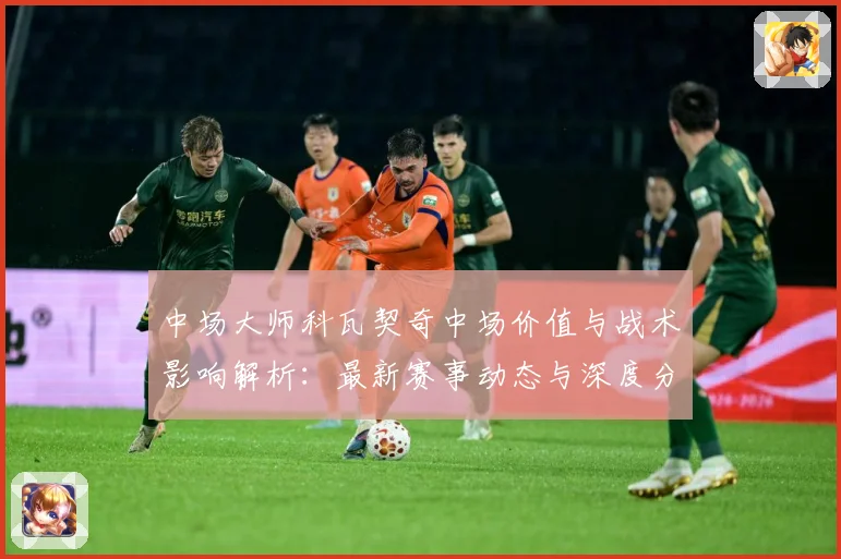 中场大师科瓦契奇中场价值与战术影响解析：最新赛事动态与深度分析