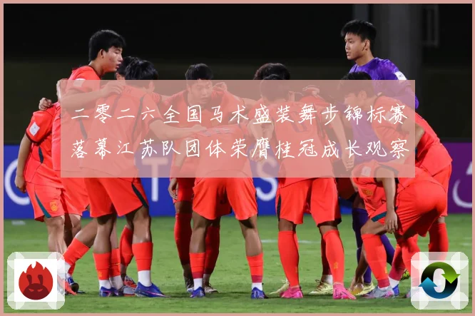 二零二六全国马术盛装舞步锦标赛落幕江苏队团体荣膺桂冠成长观察：最新赛事动态与深度分析