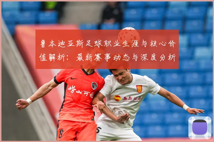 鲁本迪亚斯足球职业生涯与核心价值解析：最新赛事动态与深度分析