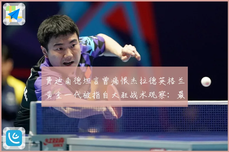 费迪南德坦言曾痛恨杰拉德英格兰黄金一代被指自大狂战术观察：最新赛事动态与深度分析