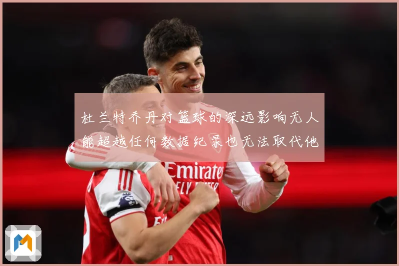 杜兰特乔丹对篮球的深远影响无人能超越任何数据纪录也无法取代他赛场复盘：最新赛事动态与深度分析