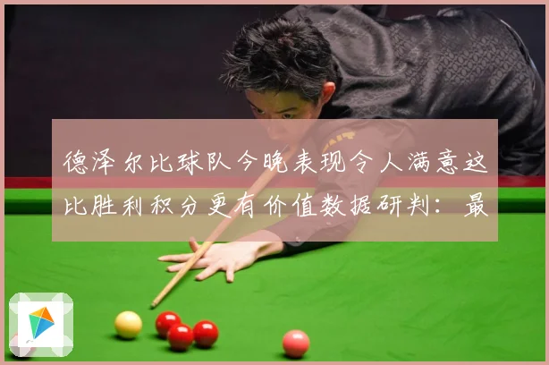 德泽尔比球队今晚表现令人满意这比胜利积分更有价值数据研判：最新赛事动态与深度分析