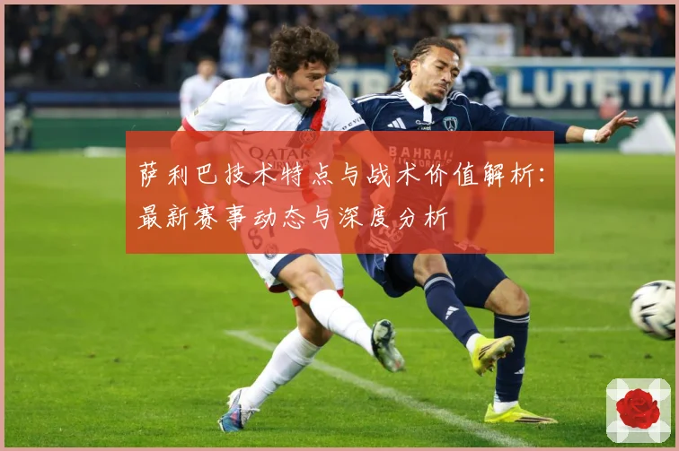 萨利巴技术特点与战术价值解析：最新赛事动态与深度分析