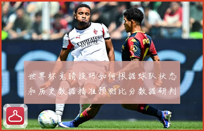 世界杯竞猜技巧如何根据球队状态和历史数据精准预测比分数据研判：最新赛事动态与深度分析