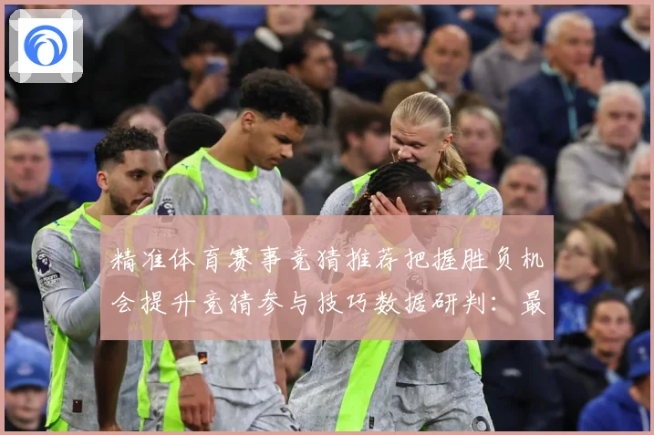精准体育赛事竞猜推荐把握胜负机会提升竞猜参与技巧数据研判：最新赛事动态与深度分析