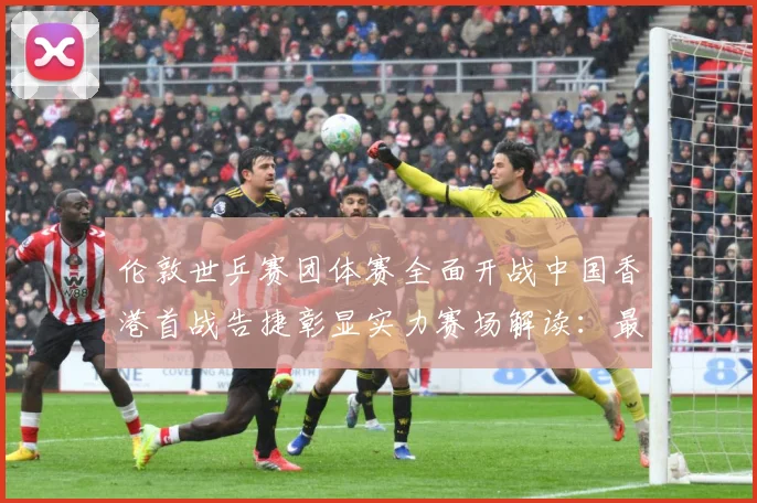 伦敦世乒赛团体赛全面开战中国香港首战告捷彰显实力赛场解读：最新赛事动态与深度分析