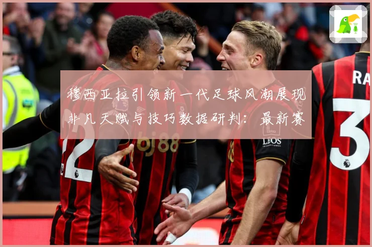 穆西亚拉引领新一代足球风潮展现非凡天赋与技巧数据研判：最新赛事动态与深度分析
