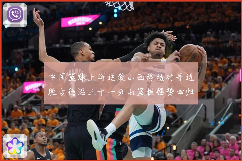 中国篮球上海逆袭山西终结对手连胜古德温三十一分七篮板强势回归专题观察：最新赛事动态与深度分析