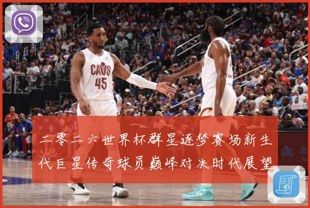 二零二六世界杯群星逐梦赛场新生代巨星传奇球员巅峰对决时代展望数据研判：最新赛事动态与深度分析