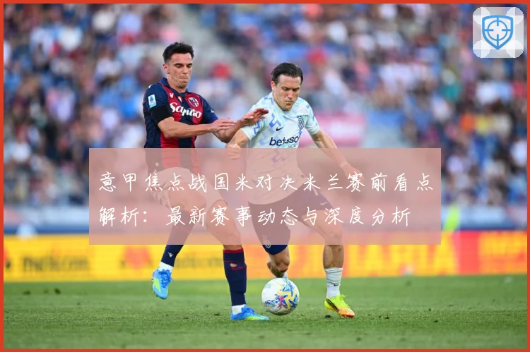 意甲焦点战国米对决米兰赛前看点解析：最新赛事动态与深度分析