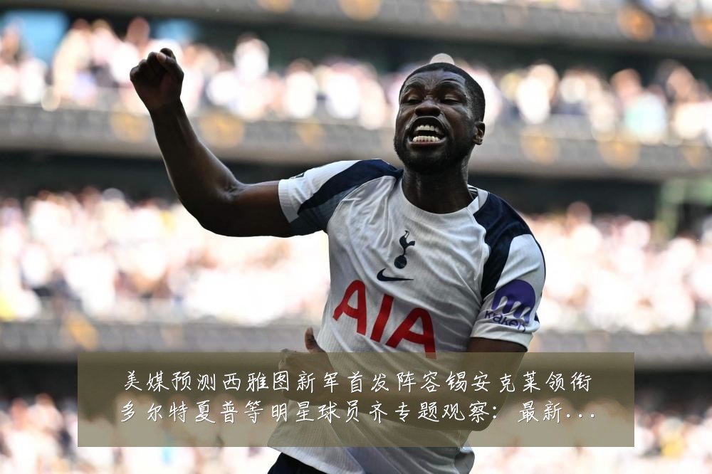 美媒预测西雅图新军首发阵容锡安克莱领衔多尔特夏普等明星球员齐专题观察：最新赛事动态与深度分析