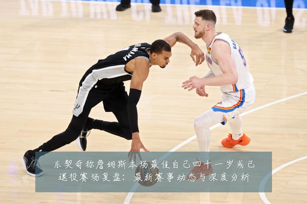 东契奇称詹姆斯本场最佳自己四十一岁或已退役赛场复盘：最新赛事动态与深度分析