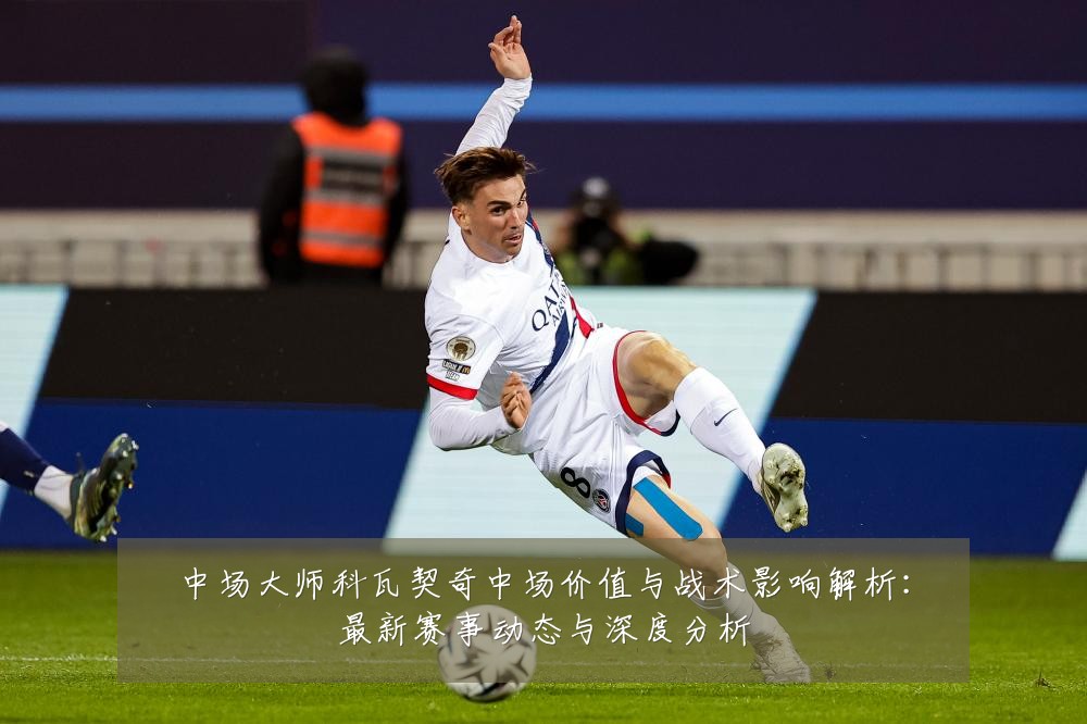 中场大师科瓦契奇中场价值与战术影响解析：最新赛事动态与深度分析