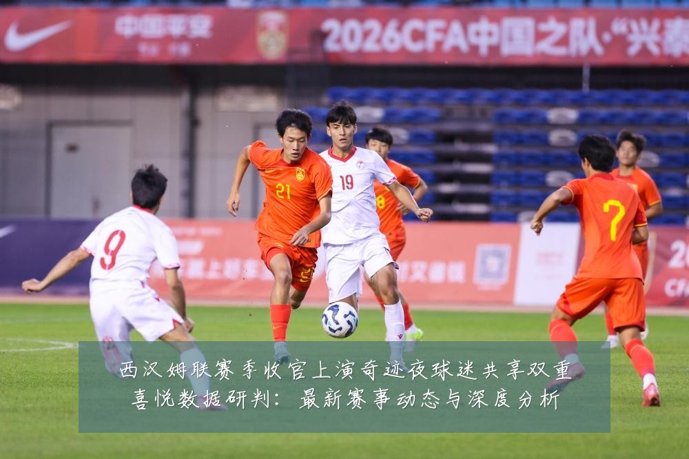 西汉姆联赛季收官上演奇迹夜球迷共享双重喜悦数据研判：最新赛事动态与深度分析