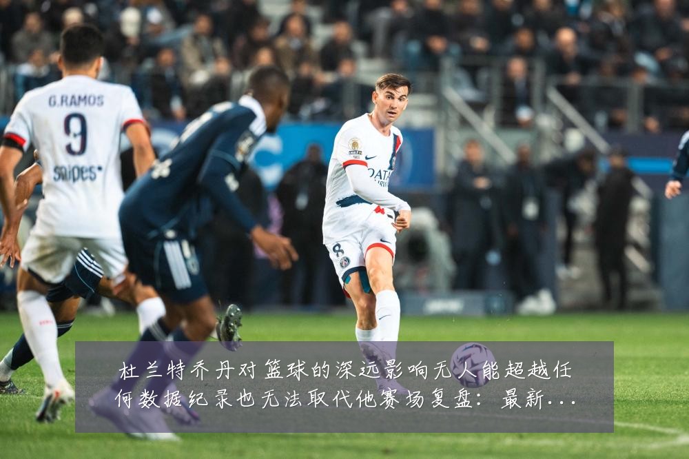 杜兰特乔丹对篮球的深远影响无人能超越任何数据纪录也无法取代他赛场复盘：最新赛事动态与深度分析