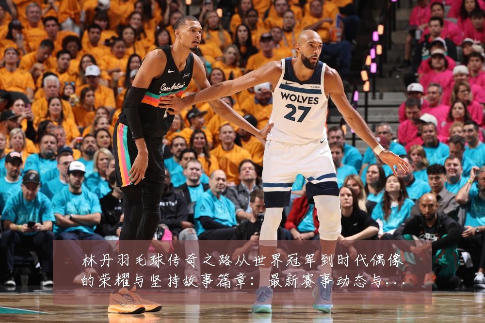 林丹羽毛球传奇之路从世界冠军到时代偶像的荣耀与坚持故事篇章:最新赛事动态与深度分析