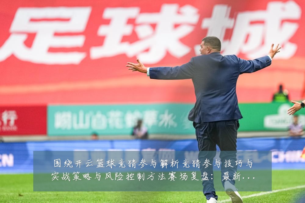 围绕开云篮球竞猜参与解析竞猜参与技巧与实战策略与风险控制方法赛场复盘：最新赛事动态与深度分析