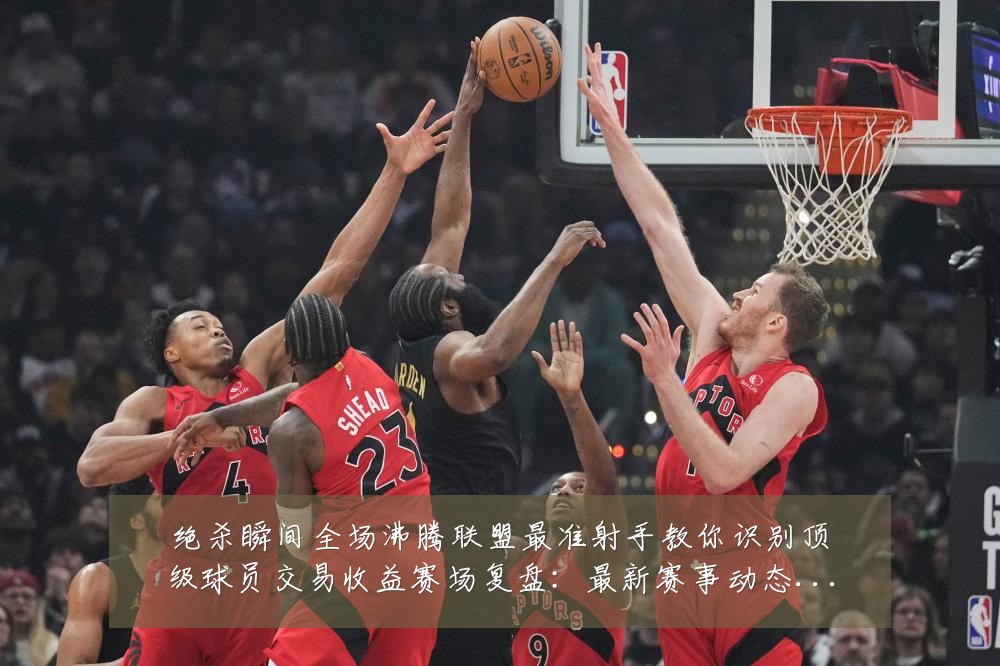 绝杀瞬间全场沸腾联盟最准射手教你识别顶级球员交易收益赛场复盘：最新赛事动态与深度分析