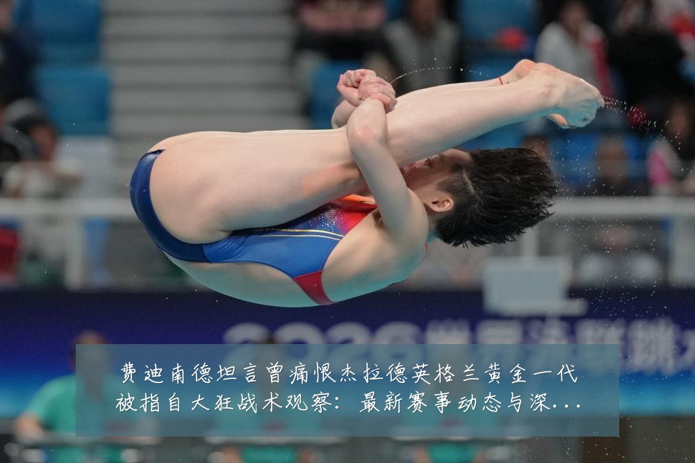 费迪南德坦言曾痛恨杰拉德英格兰黄金一代被指自大狂战术观察:最新赛事动态与深度分析