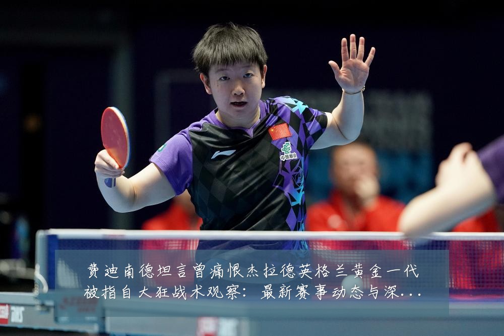 费迪南德坦言曾痛恨杰拉德英格兰黄金一代被指自大狂战术观察:最新赛事动态与深度分析
