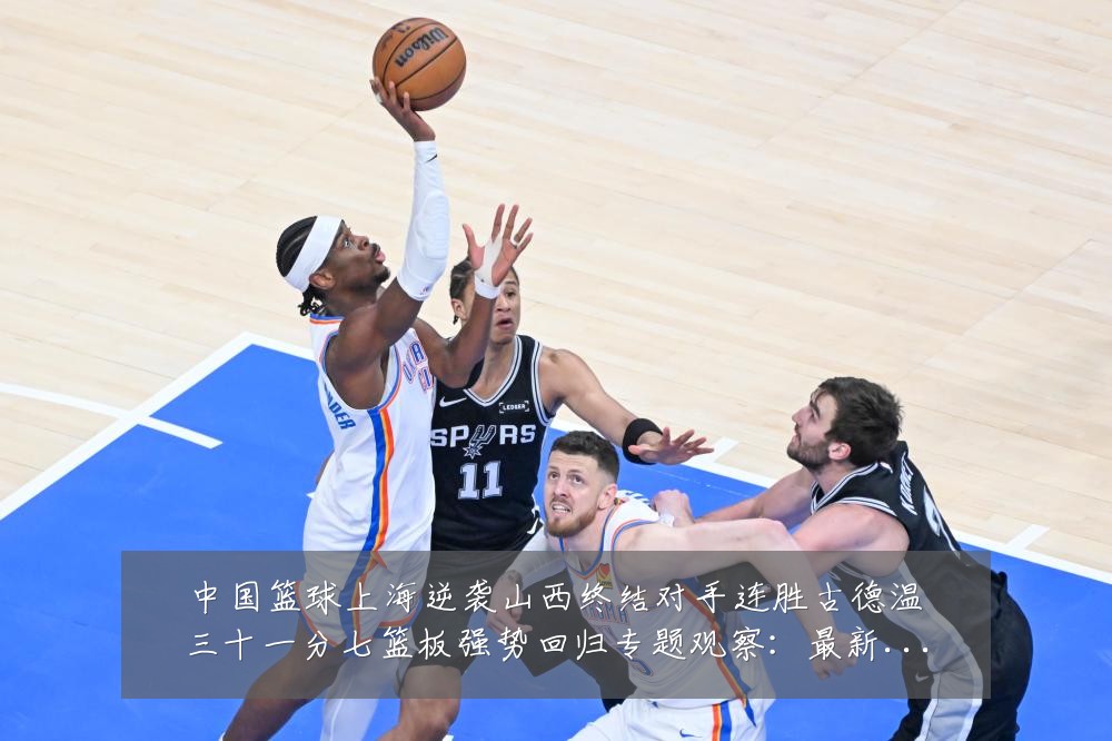中国篮球上海逆袭山西终结对手连胜古德温三十一分七篮板强势回归专题观察：最新赛事动态与深度分析