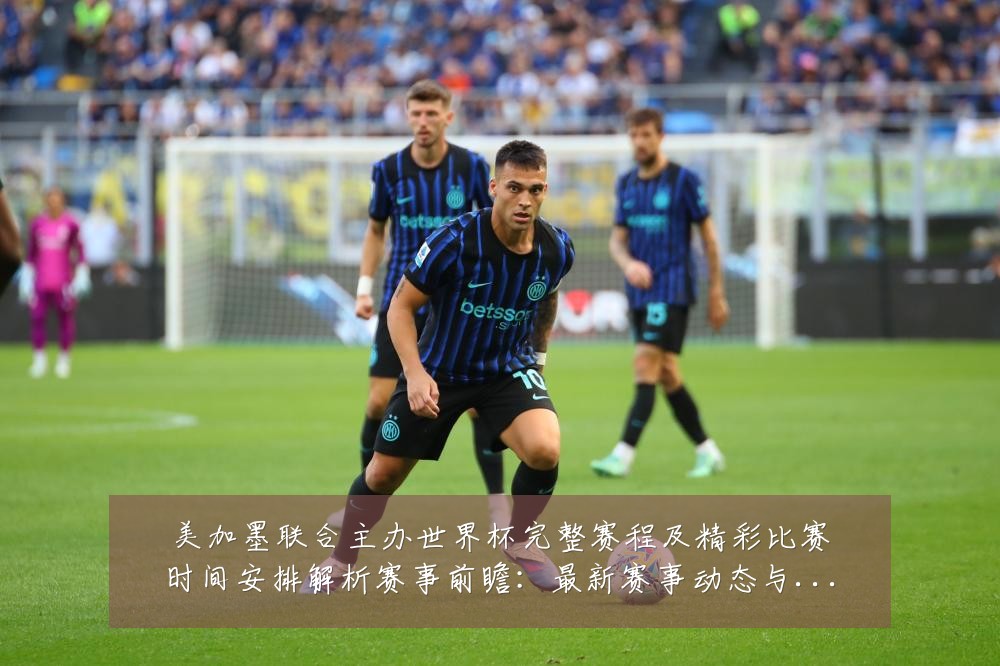 美加墨联合主办世界杯完整赛程及精彩比赛时间安排解析赛事前瞻：最新赛事动态与深度分析